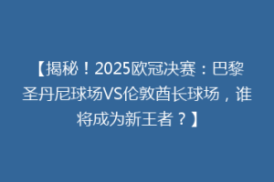 【揭秘！2025欧冠决赛：巴黎圣丹尼球场VS伦敦酋长球场，谁将成为新王者？】