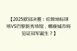 【2025欧冠决赛：伦敦地标球场VS巴黎新秀场馆，哪座城市将见证冠军诞生？】