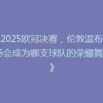 《2025欧冠决赛，伦敦温布利球场会成为哪支球队的荣耀舞台？》