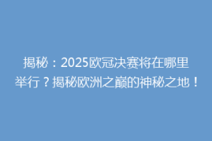 揭秘：2025欧冠决赛将在哪里举行？揭秘欧洲之巅的神秘之地！