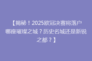 【揭秘！2025欧冠决赛将落户哪座璀璨之城？历史名城还是新锐之都？】