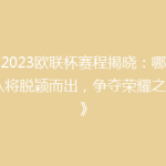 《2023欧联杯赛程揭晓：哪些强队将脱颖而出，争夺荣耀之巅？》