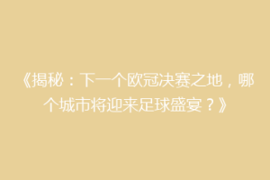 《揭秘：下一个欧冠决赛之地，哪个城市将迎来足球盛宴？》
