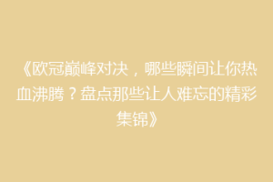 《欧冠巅峰对决，哪些瞬间让你热血沸腾？盘点那些让人难忘的精彩集锦》