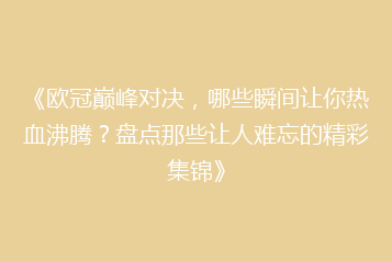《欧冠巅峰对决，哪些瞬间让你热血沸腾？盘点那些让人难忘的精彩集锦》
