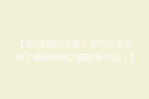 【2025欧冠决赛：罗马还是伦敦？揭秘欧洲之巅的争夺战！】
