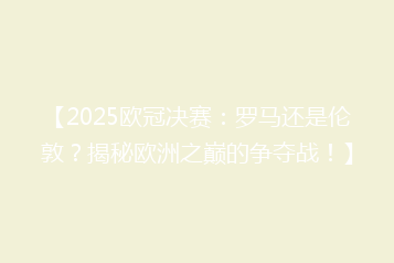 【2025欧冠决赛:罗马还是伦敦?揭秘欧洲之巅的争夺战!】