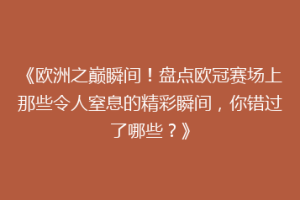 《欧洲之巅瞬间！盘点欧冠赛场上那些令人窒息的精彩瞬间，你错过了哪些？》