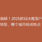 【揭秘！2025欧冠决赛落户神秘场馆，哪个城市将成焦点？】