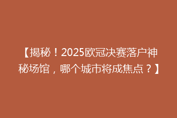 【揭秘!2025欧冠决赛落户神秘场馆,哪个城市将成焦点?】