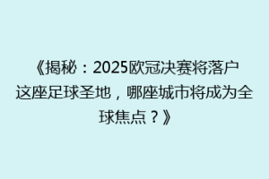《揭秘：2025欧冠决赛将落户这座足球圣地，哪座城市将成为全球焦点？》