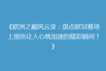 《欧洲之巅风云录：盘点欧冠赛场上那些让人心跳加速的精彩瞬间！》