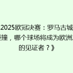《2025欧冠决赛：罗马古城激情碰撞，哪个球场将成为欧洲之巅的见证者？》