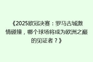 《2025欧冠决赛：罗马古城激情碰撞，哪个球场将成为欧洲之巅的见证者？》