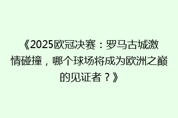 《2025欧冠决赛:罗马古城激情碰撞,哪个球场将成为欧洲之巅的见证者?》
