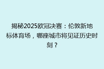 揭秘2025欧冠决赛:伦敦新地标体育场,哪座城市将见证历史时刻?