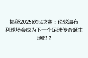 揭秘2025欧冠决赛：伦敦温布利球场会成为下一个足球传奇诞生地吗？