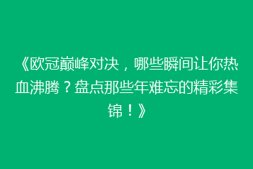 《欧冠巅峰对决,哪些瞬间让你热血沸腾?盘点那些年难忘的精彩集锦!》