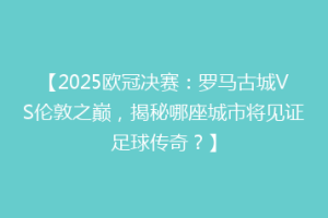 【2025欧冠决赛：罗马古城VS伦敦之巅，揭秘哪座城市将见证足球传奇？】