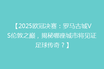 【2025欧冠决赛:罗马古城VS伦敦之巅,揭秘哪座城市将见证足球传奇?】