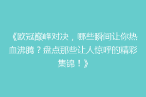 《欧冠巅峰对决，哪些瞬间让你热血沸腾？盘点那些让人惊呼的精彩集锦！》