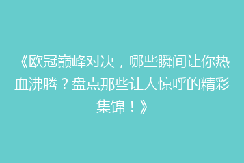 《欧冠巅峰对决,哪些瞬间让你热血沸腾?盘点那些让人惊呼的精彩集锦!》