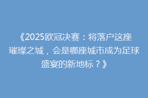 《2025欧冠决赛：将落户这座璀璨之城，会是哪座城市成为足球盛宴的新地标？》