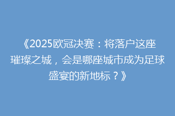 《2025欧冠决赛:将落户这座璀璨之城,会是哪座城市成为足球盛宴的新地标?》