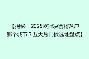 【揭秘！2025欧冠决赛将落户哪个城市？五大热门候选地盘点】