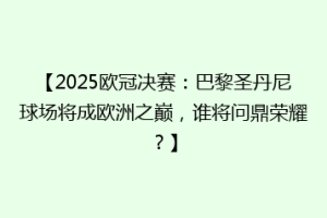 【2025欧冠决赛：巴黎圣丹尼球场将成欧洲之巅，谁将问鼎荣耀？】
