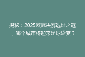 揭秘：2025欧冠决赛选址之谜，哪个城市将迎来足球盛宴？