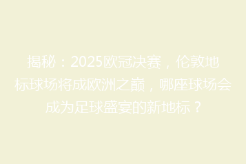 揭秘:2025欧冠决赛,伦敦地标球场将成欧洲之巅,哪座球场会成为足球盛宴的新地标?