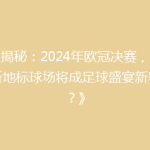 《揭秘：2024年欧冠决赛，伦敦新地标球场将成足球盛宴新舞台？》