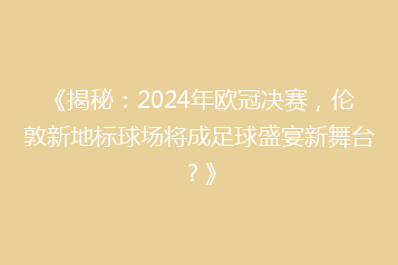 《揭秘:2024年欧冠决赛,伦敦新地标球场将成足球盛宴新舞台?》