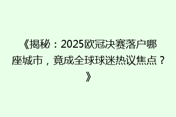《揭秘:2025欧冠决赛落户哪座城市,竟成全球球迷热议焦点?》