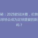 揭秘：2025欧冠决赛，伦敦新地标球场会成为足球盛宴的新舞台吗？