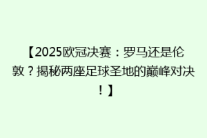 【2025欧冠决赛：罗马还是伦敦？揭秘两座足球圣地的巅峰对决！】