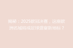 揭秘：2025欧冠决赛，这座欧洲名城将成足球盛宴新地标？