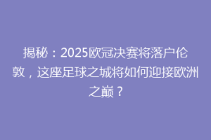 揭秘：2025欧冠决赛将落户伦敦，这座足球之城将如何迎接欧洲之巅？