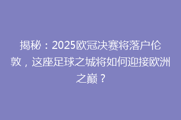 揭秘:2025欧冠决赛将落户伦敦,这座足球之城将如何迎接欧洲之巅?