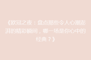 《欧冠之夜：盘点那些令人心潮澎湃的精彩瞬间，哪一场是你心中的经典？》