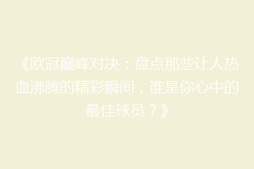 《欧冠巅峰对决：盘点那些让人热血沸腾的精彩瞬间，谁是你心中的最佳球员？》