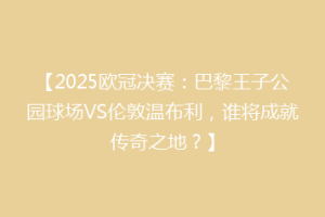 【2025欧冠决赛：巴黎王子公园球场VS伦敦温布利，谁将成就传奇之地？】