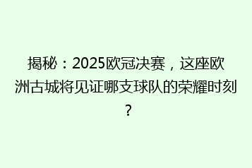 揭秘:2025欧冠决赛,这座欧洲古城将见证哪支球队的荣耀时刻?