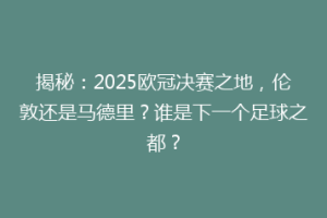 揭秘：2025欧冠决赛之地，伦敦还是马德里？谁是下一个足球之都？