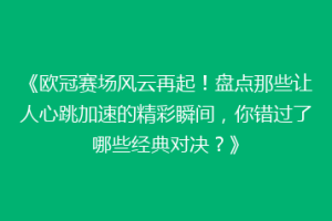 《欧冠赛场风云再起！盘点那些让人心跳加速的精彩瞬间，你错过了哪些经典对决？》