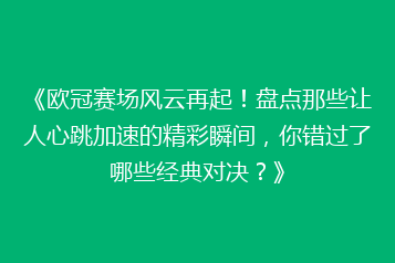 《欧冠赛场风云再起！盘点那些让人心跳加速的精彩瞬间，你错过了哪些经典对决？》
