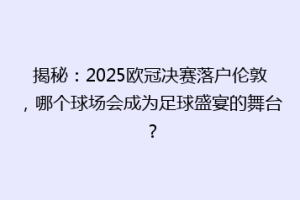 揭秘：2025欧冠决赛落户伦敦，哪个球场会成为足球盛宴的舞台？