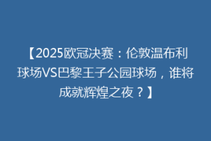 【2025欧冠决赛：伦敦温布利球场VS巴黎王子公园球场，谁将成就辉煌之夜？】