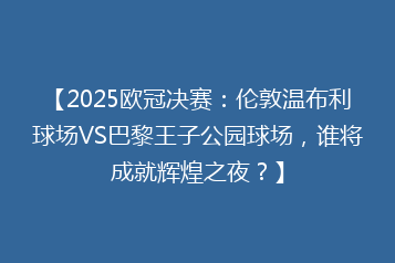 【2025欧冠决赛：伦敦温布利球场VS巴黎王子公园球场，谁将成就辉煌之夜？】